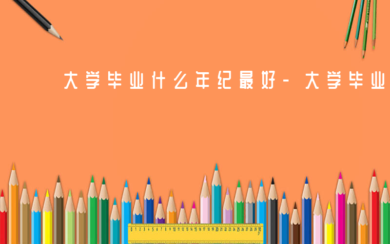 大学毕业什么年纪最好-大学毕业什么年纪