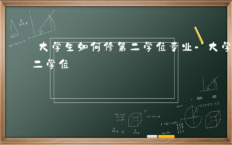 大学生如何修第二学位专业-大学生如何修第二学位