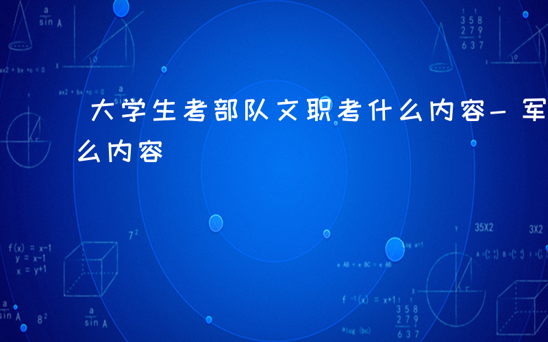 大学生考部队文职考什么内容-军队文职考什么内容