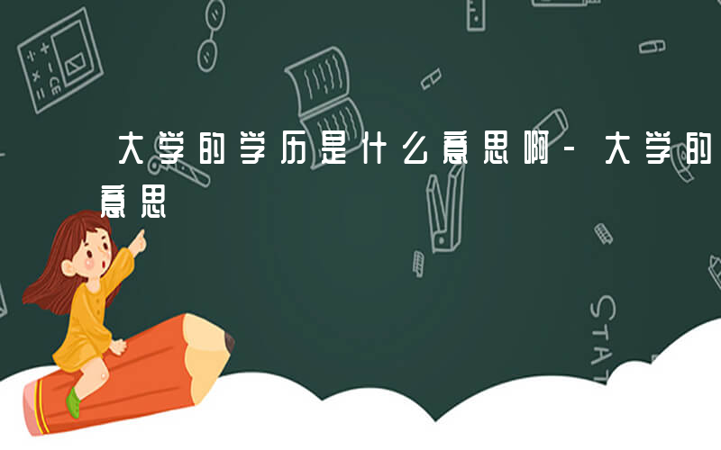 大学的学历是什么意思啊-大学的学历是什么意思