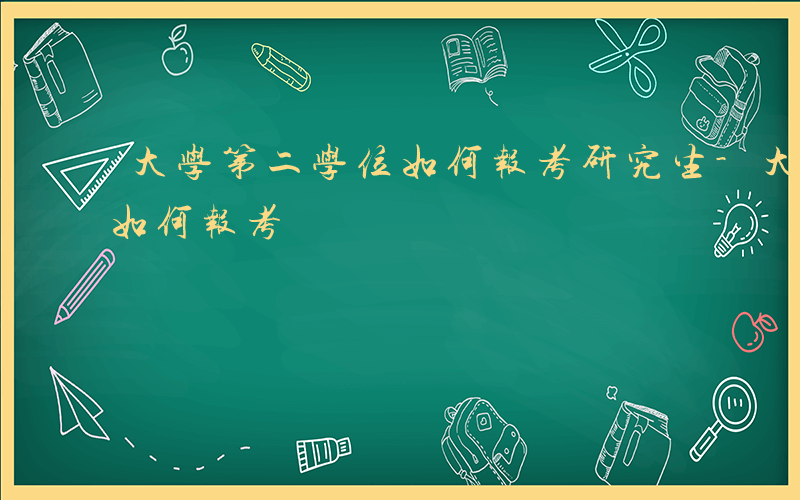 大学第二学位如何报考研究生-大学第二学位如何报考