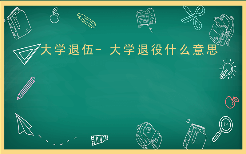 大学退伍-大学退役什么意思