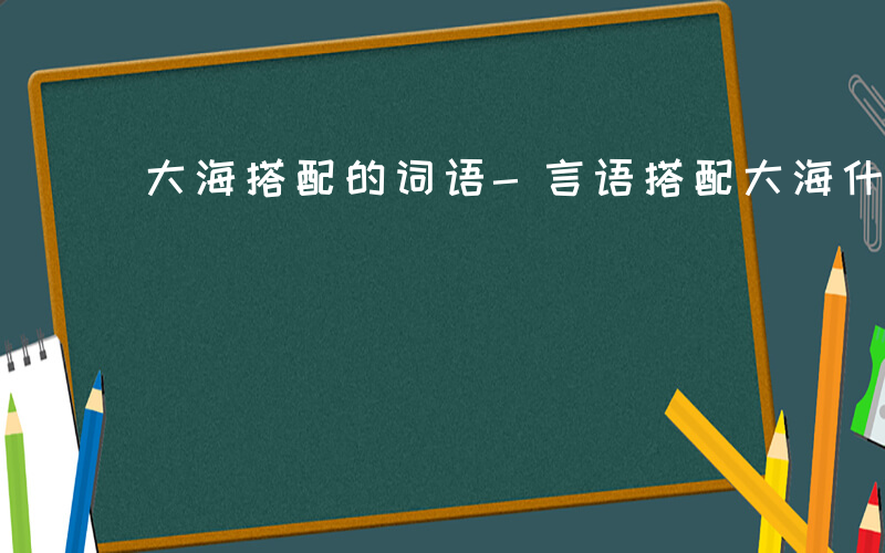 大海搭配的词语-言语搭配大海什么