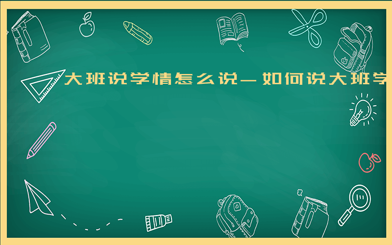 大班说学情怎么说-如何说大班学情