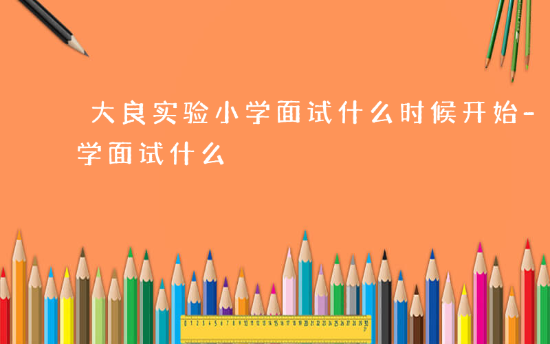 大良实验小学面试什么时候开始-大良实验小学面试什么