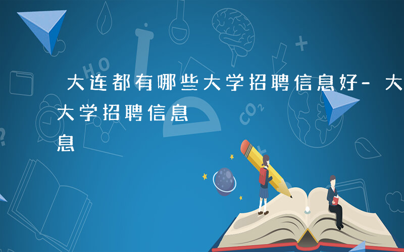 大连都有哪些大学招聘信息好-大连都有哪些大学招聘信息