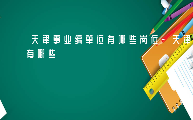 天津事业编单位有哪些岗位-天津事业编单位有哪些