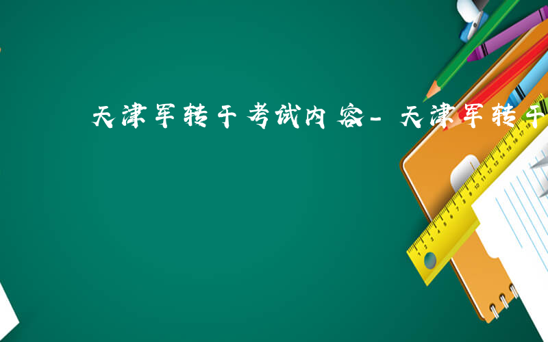 天津军转干考试内容-天津军转干考什么