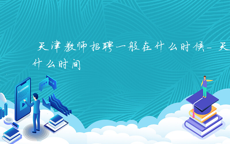 天津教师招聘一般在什么时候-天津教师招聘什么时间