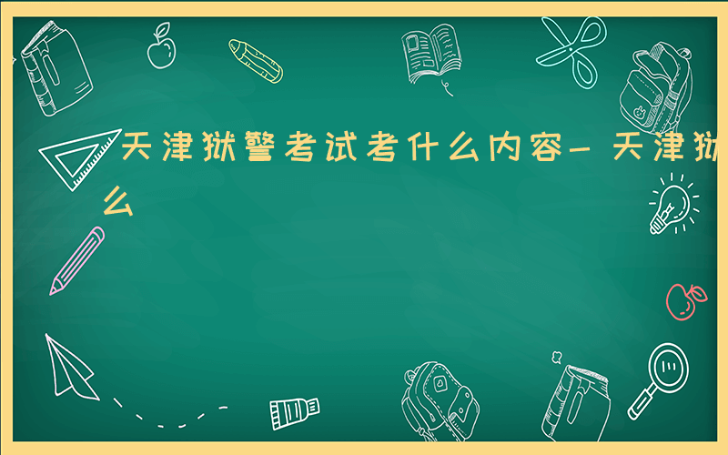 天津狱警考试考什么内容-天津狱警考试考什么