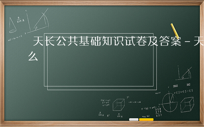 天长公共基础知识试卷及答案-天长公基考什么