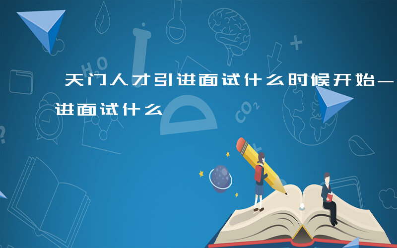 天门人才引进面试什么时候开始-天门人才引进面试什么