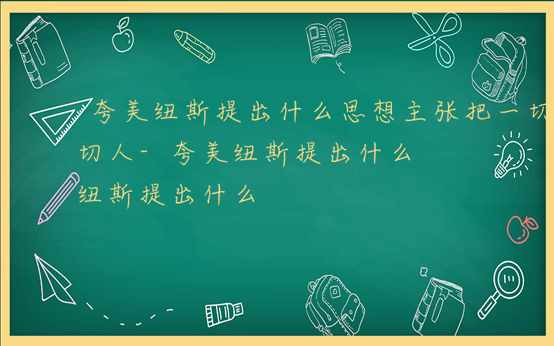 夸美纽斯提出什么思想主张把一切事物交给一切人-夸美纽斯提出什么