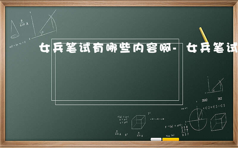 女兵笔试有哪些内容啊-女兵笔试有哪些内容