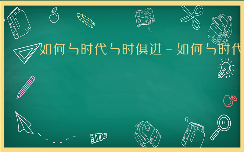 如何与时代与时俱进-如何与时代相通