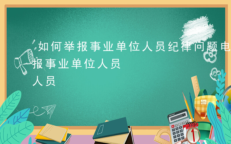 如何举报事业单位人员纪律问题电话-如何举报事业单位人员