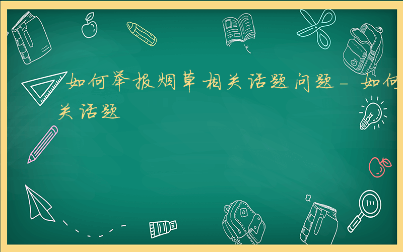 如何举报烟草相关话题问题-如何举报烟草相关话题