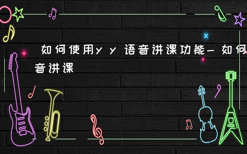 如何使用yy语音讲课功能-如何使用yy语音讲课