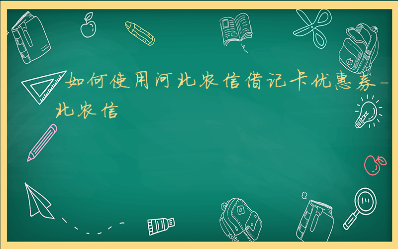 如何使用河北农信借记卡优惠券-如何使用河北农信