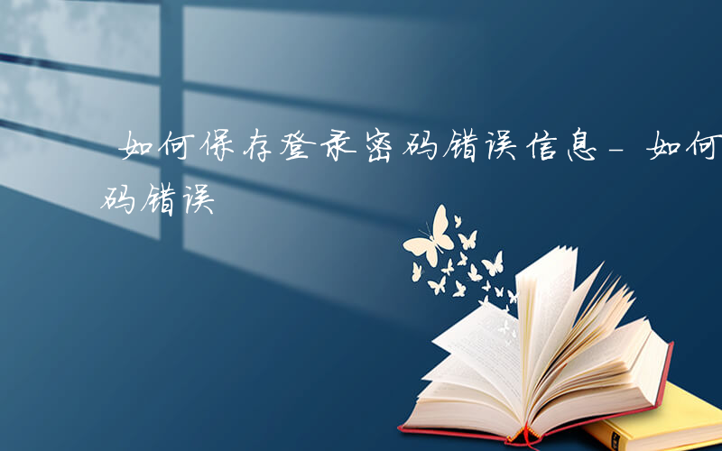 如何保存登录密码错误信息-如何保存登录密码错误
