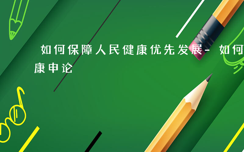 如何保障人民健康优先发展-如何保障人民健康申论