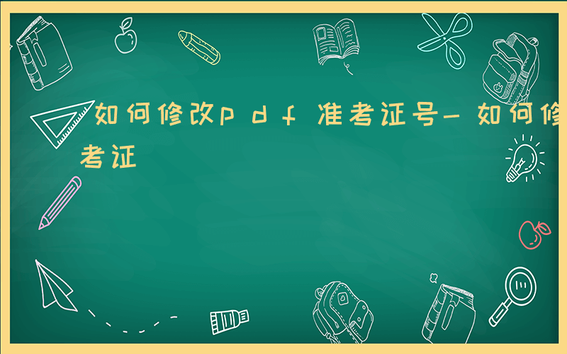 如何修改pdf准考证号-如何修改pdf准考证