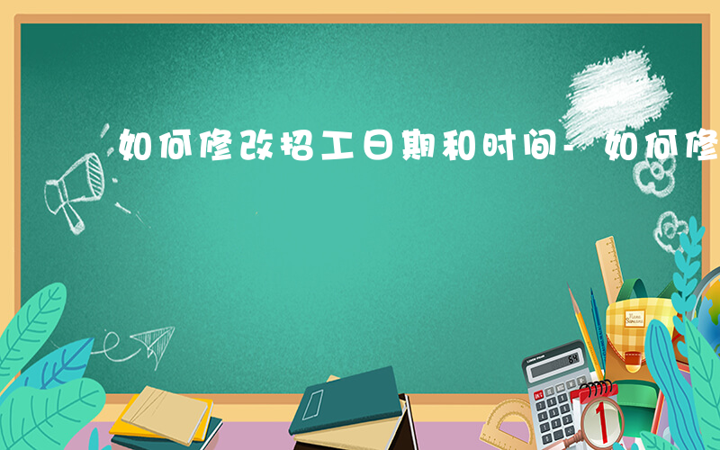 如何修改招工日期和时间-如何修改招工日期