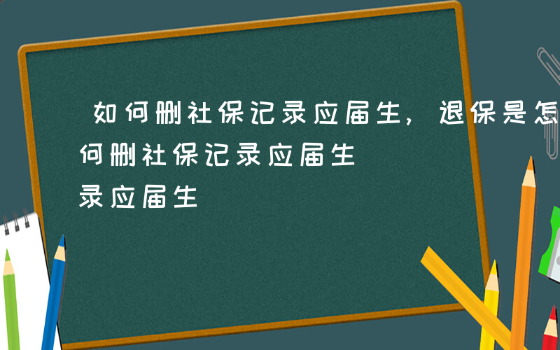 如何删社保记录应届生,退保是怎么回事-如何删社保记录应届生