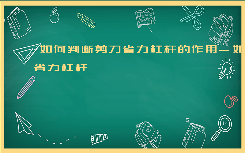 如何判断剪刀省力杠杆的作用-如何判断剪刀省力杠杆