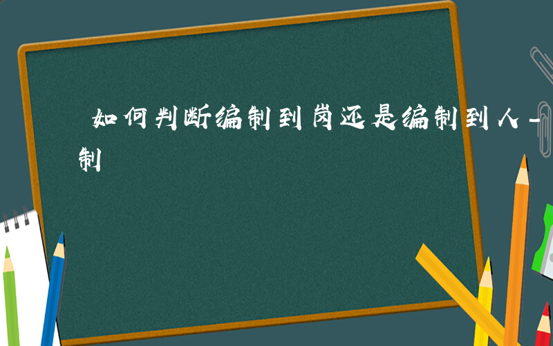 如何判断编制到岗还是编制到人-如何判断编制