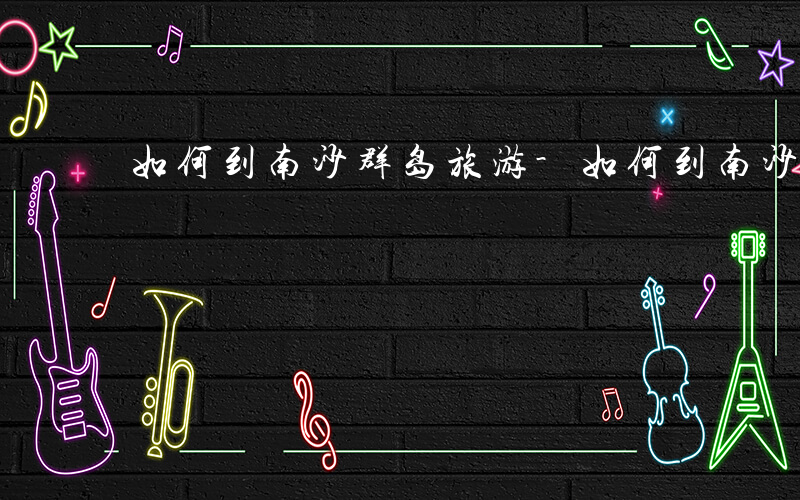 如何到南沙群岛旅游-如何到南沙群岛
