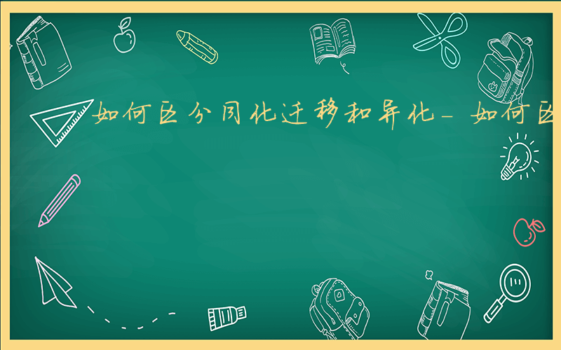 如何区分同化迁移和异化-如何区分同化迁移