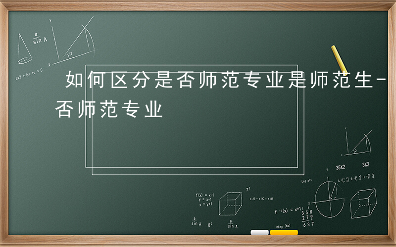 如何区分是否师范专业是师范生-如何区分是否师范专业