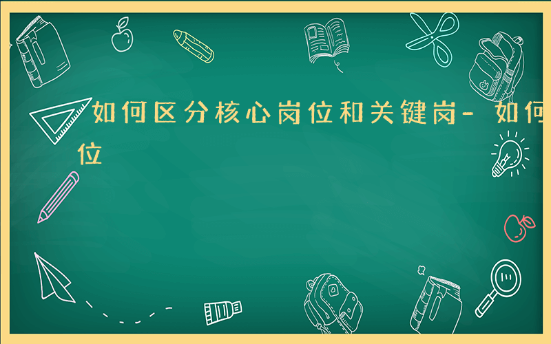 如何区分核心岗位和关键岗-如何区分核心岗位