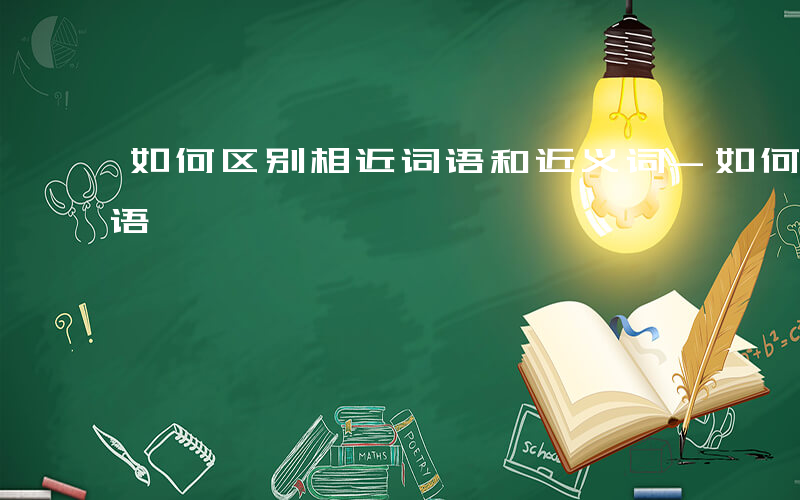 如何区别相近词语和近义词-如何区别相近词语