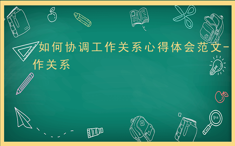 如何协调工作关系心得体会范文-如何协调工作关系