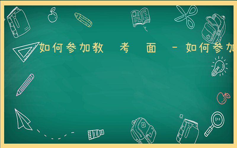 如何参加教资考试面试-如何参加教资考试