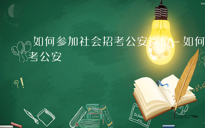 如何参加社会招考公安岗位-如何参加社会招考公安