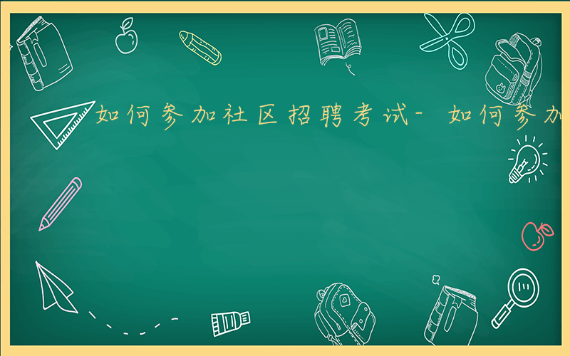 如何参加社区招聘考试-如何参加社区招聘
