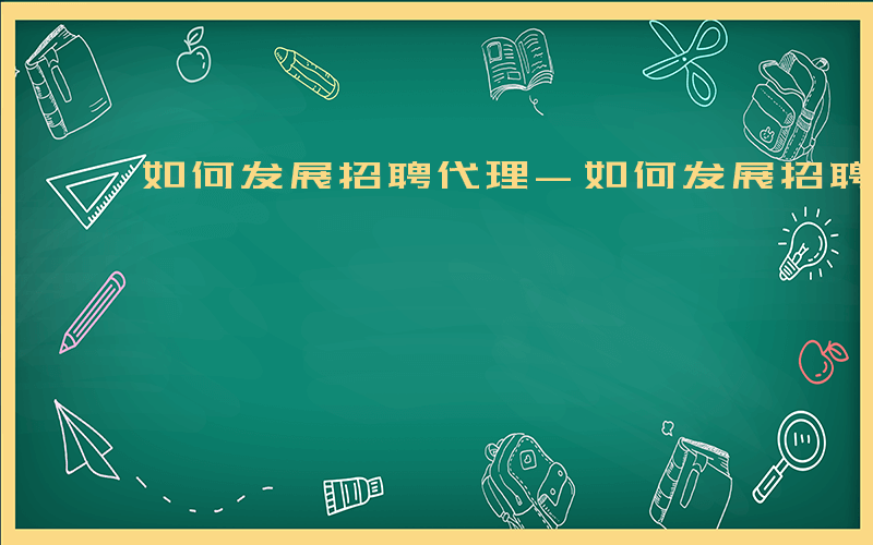 如何发展招聘代理-如何发展招聘