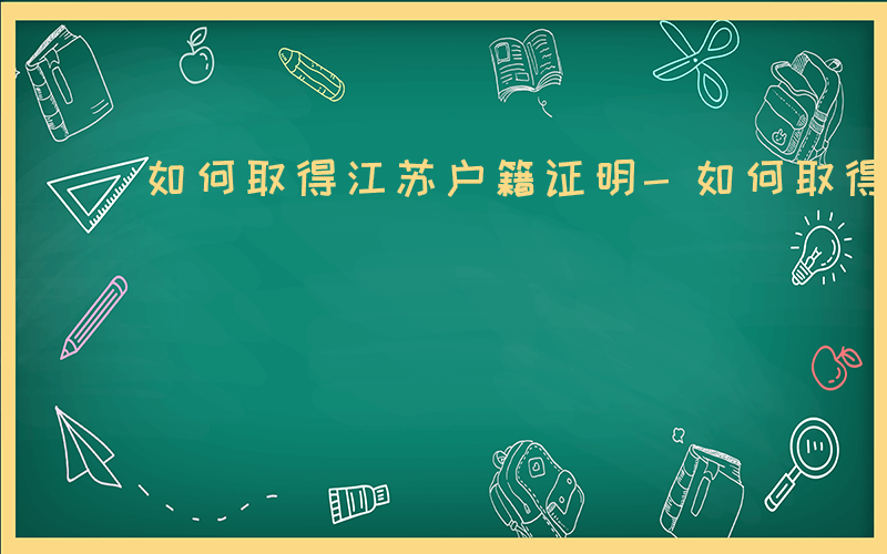 如何取得江苏户籍证明-如何取得江苏户籍