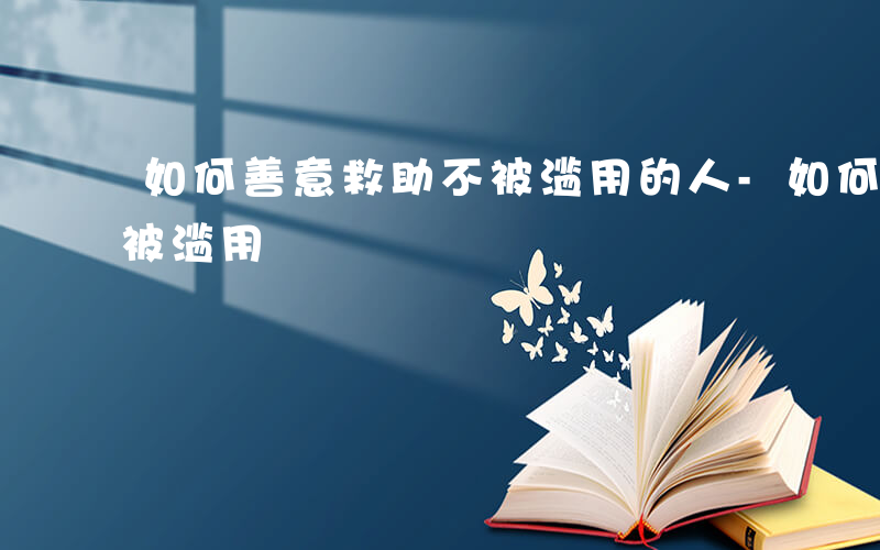 如何善意救助不被滥用的人-如何善意救助不被滥用