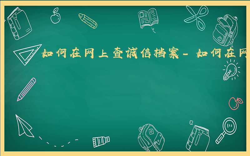 如何在网上查诚信档案-如何在网上查诚信