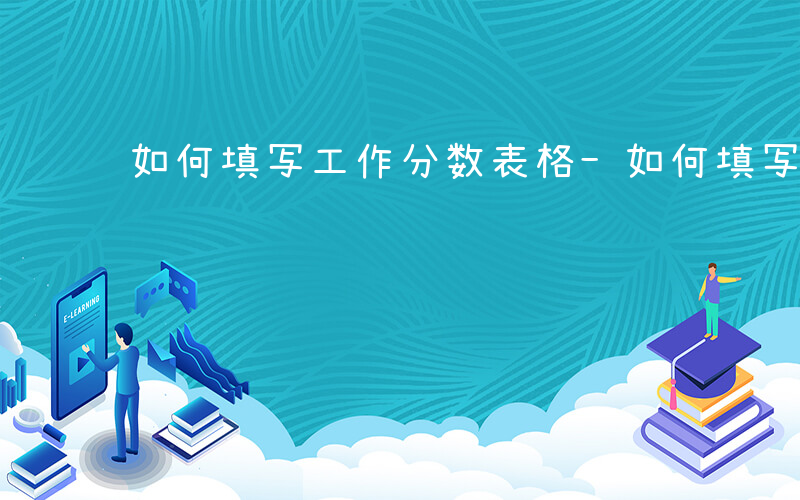 如何填写工作分数表格-如何填写工作分数