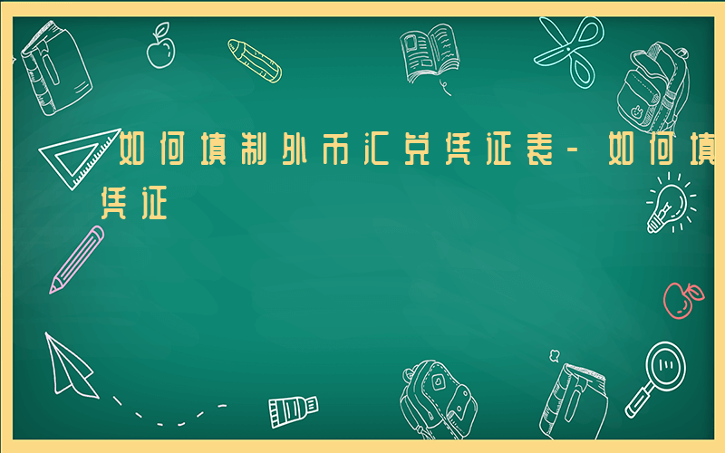 如何填制外币汇兑凭证表-如何填制外币汇兑凭证