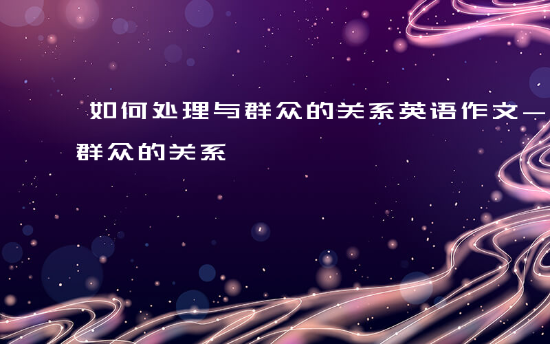 如何处理与群众的关系英语作文-如何处理与群众的关系