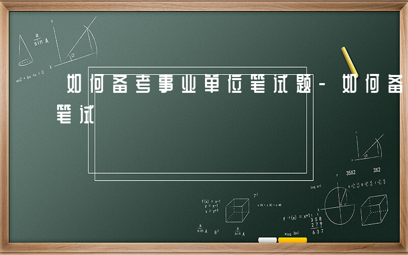 如何备考事业单位笔试题-如何备考事业单位笔试