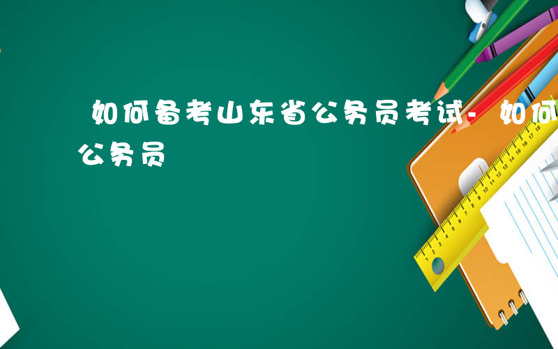 如何备考山东省公务员考试-如何备考山东省公务员