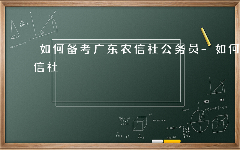 如何备考广东农信社公务员-如何备考广东农信社