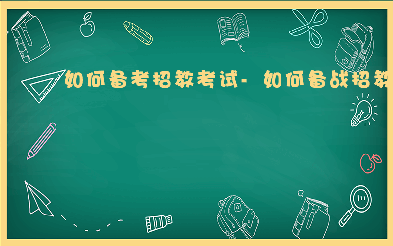 如何备考招教考试-如何备战招教考试